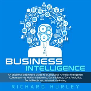 Business Intelligence: An Essential Beginner's Guide to BI, Big Data, Artificial Intelligence, Cybersecurity, Machine Learning, Data Science, Data Analytics, Social Media and Internet Marketing , Hörbuch, Digital, ungekürzt, 202min