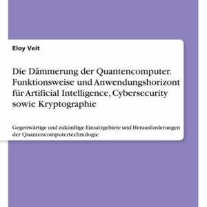 Die Dämmerung der Quantencomputer. Funktionsweise und Anwendungshorizont für Artificial Intelligence, Cybersecurity sowie Kryptographie